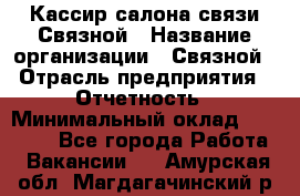 Кассир салона связи Связной › Название организации ­ Связной › Отрасль предприятия ­ Отчетность › Минимальный оклад ­ 30 000 - Все города Работа » Вакансии   . Амурская обл.,Магдагачинский р-н